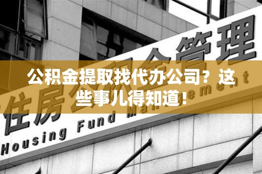 延平公积金提取找代办公司？这些事儿得知道！