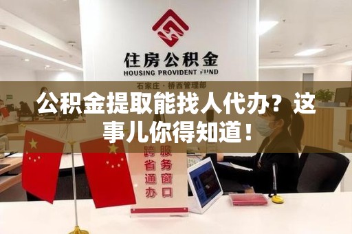 延平公积金提取能找人代办？这事儿你得知道！