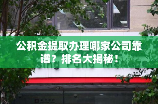 延平公积金提取办理哪家公司靠谱？排名大揭秘！