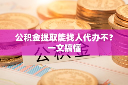 延平公积金提取能找人代办不？一文搞懂