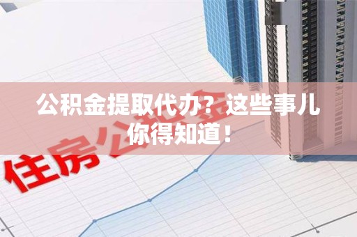 延平公积金提取代办？这些事儿你得知道！