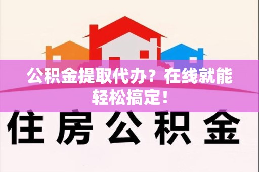 延平公积金提取代办？在线就能轻松搞定！