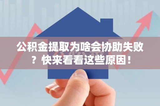 延平公积金提取为啥会协助失败？快来看看这些原因！