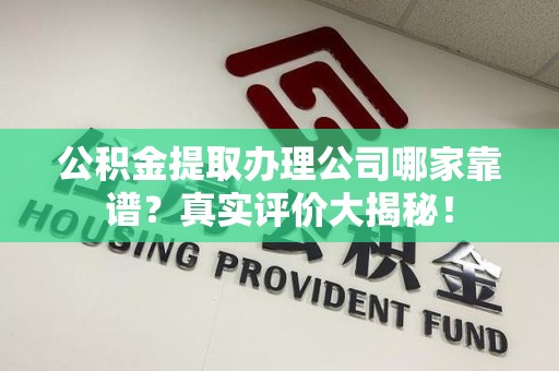 延平公积金提取办理公司哪家靠谱?真实评价大揭秘! 延平公积金提取办理公司哪家靠谱?真实评价大揭秘!