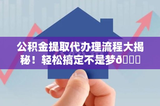 延平公积金提取代办理流程大揭秘！轻松搞定不是梦😎