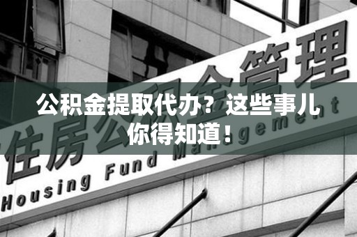 延平公积金提取代办？这些事儿你得知道！
