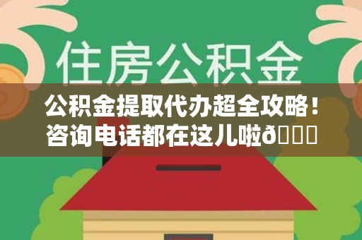 延平公积金提取代办超全攻略！咨询电话都在这儿啦😎