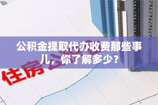 延平公积金提取代办收费那些事儿,你了解多少? 延平公积金提取代办收费那些事儿,你了解多少?