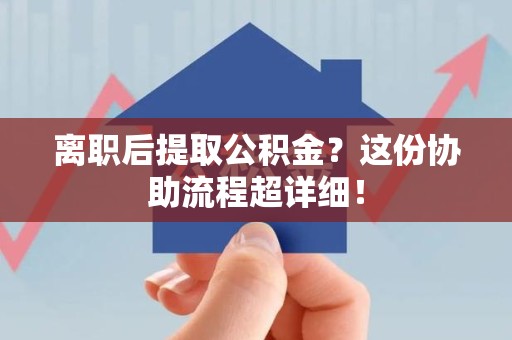 延平离职后提取公积金?这份协助流程超详细! 延平离职后提取公积金?这份协助流程超详细!