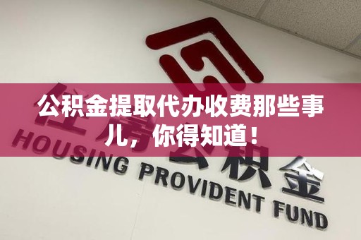 延平公积金提取代办收费那些事儿,你得知道! 延平公积金提取代办收费那些事儿,你得知道!