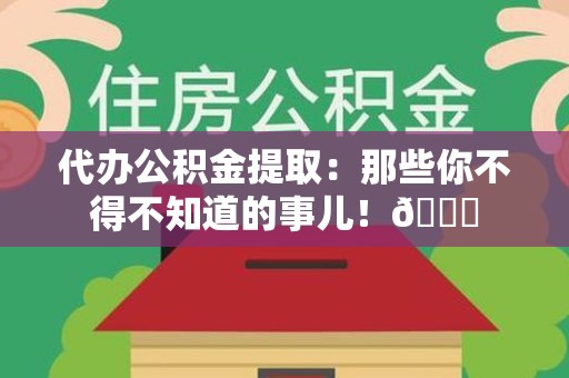 延平代办公积金提取：那些你不得不知道的事儿！😎