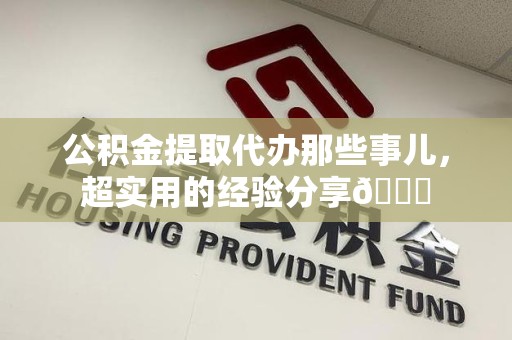 延平公积金提取代办那些事儿，超实用的经验分享😎