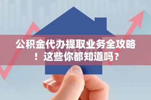 延平公积金代办提取业务全攻略！这些你都知道吗？