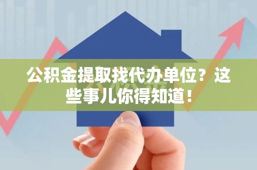 延平公积金提取找代办单位？这些事儿你得知道！