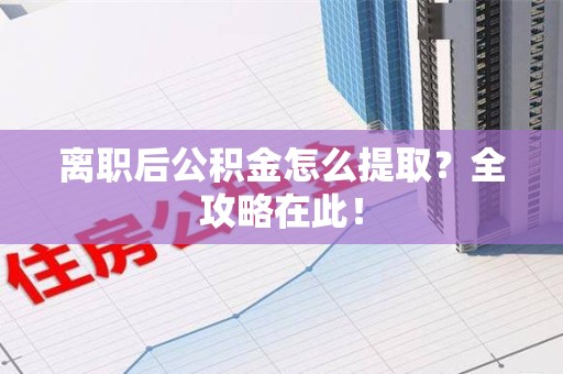 延平离职后公积金怎么提取？全攻略在此！