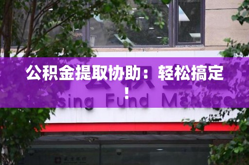 延平公积金提取协助：轻松搞定！