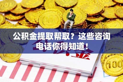 延平公积金提取帮取？这些咨询电话你得知道！
