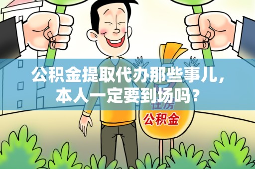 延平公积金提取代办那些事儿，本人一定要到场吗？