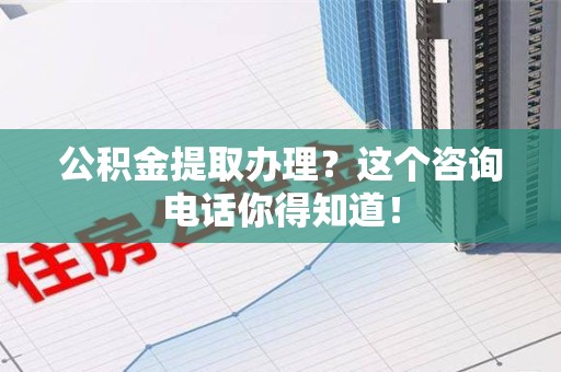 延平公积金提取办理？这个咨询电话你得知道！
