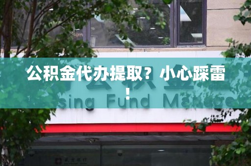 延平公积金代办提取？小心踩雷！