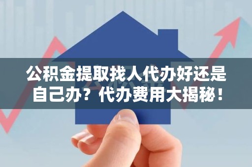 延平公积金提取找人代办好还是自己办？代办费用大揭秘！