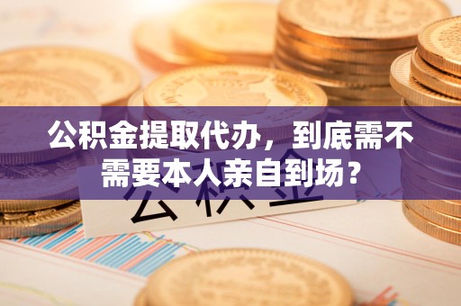延平公积金提取代办,到底需不需要本人亲自到场? 延平公积金提取代办,到底需不需要本人亲自到场?