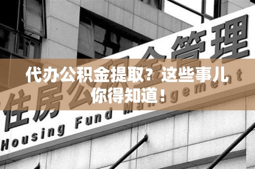 延平代办公积金提取？这些事儿你得知道！