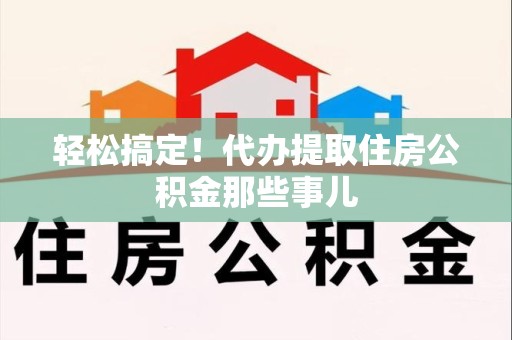 延平轻松搞定！代办提取住房公积金那些事儿