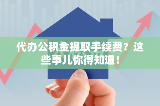 延平代办公积金提取手续费？这些事儿你得知道！