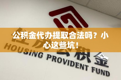 延平公积金代办提取合法吗?小心这些坑! 延平公积金代办提取合法吗?小心这些坑!