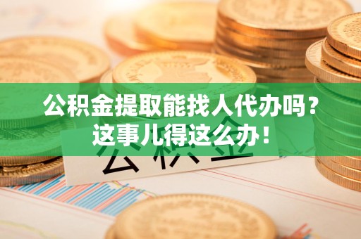 延平公积金提取能找人代办吗？这事儿得这么办！