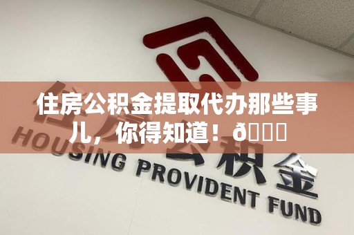 延平住房公积金提取代办那些事儿，你得知道！😎