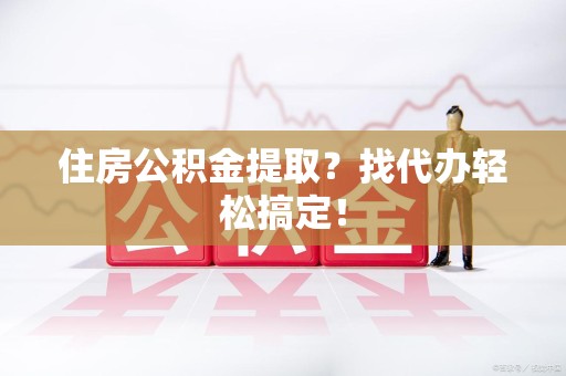 延平住房公积金提取？找代办轻松搞定！