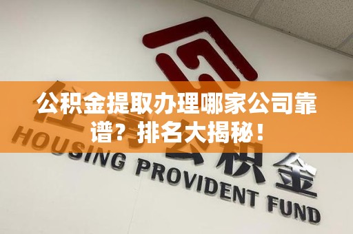 延平公积金提取办理哪家公司靠谱?排名大揭秘! 延平公积金提取办理哪家公司靠谱?排名大揭秘!