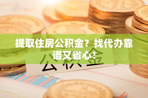 延平提取住房公积金？找代办靠谱又省心！