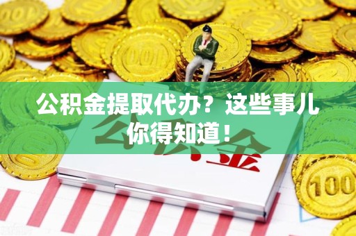 延平公积金提取代办？这些事儿你得知道！