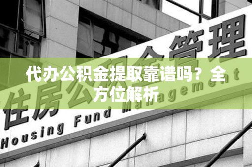 延平代办公积金提取靠谱吗？全方位解析