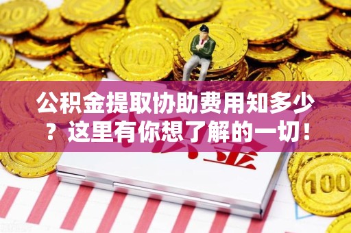 延平公积金提取协助费用知多少？这里有你想了解的一切！
