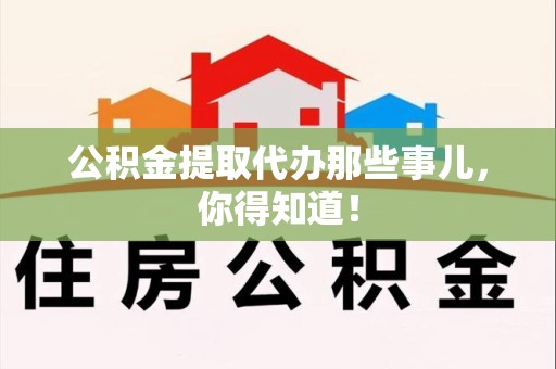 延平公积金提取代办那些事儿，你得知道！