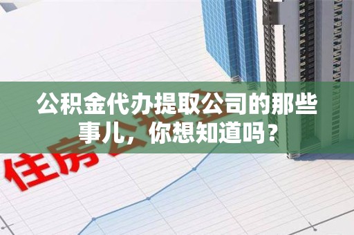 延平公积金代办提取公司的那些事儿，你想知道吗？