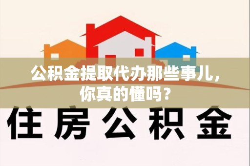 延平公积金提取代办那些事儿，你真的懂吗？