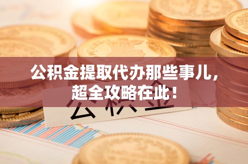 延平公积金提取代办那些事儿,超全攻略在此! 延平公积金提取代办那些事儿,超全攻略在此!