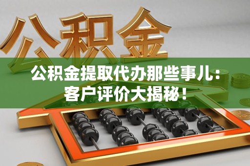 延平公积金提取代办那些事儿：客户评价大揭秘！