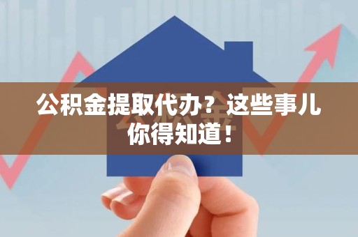 延平公积金提取代办？这些事儿你得知道！