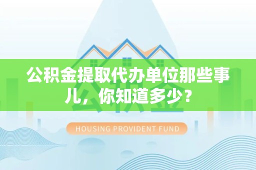 延平公积金提取代办单位那些事儿,你知道多少? 延平公积金提取代办单位那些事儿,你知道多少?