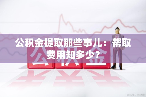 延平公积金提取那些事儿:帮取费用知多少? 延平公积金提取那些事儿:帮取费用知多少?