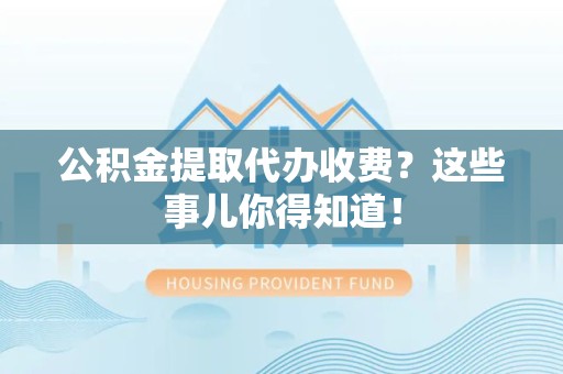 延平公积金提取代办收费？这些事儿你得知道！