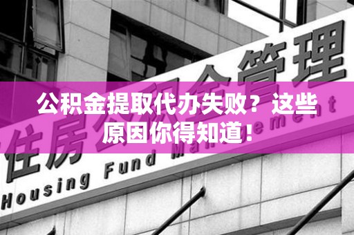 延平公积金提取代办失败?这些原因你得知道! 延平公积金提取代办失败?这些原因你得知道!