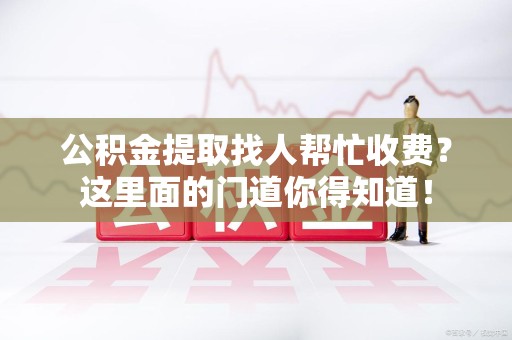延平公积金提取找人帮忙收费？这里面的门道你得知道！