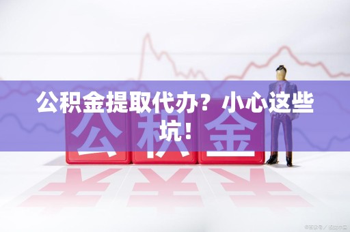 延平公积金提取代办?小心这些坑! 延平公积金提取代办?小心这些坑!
